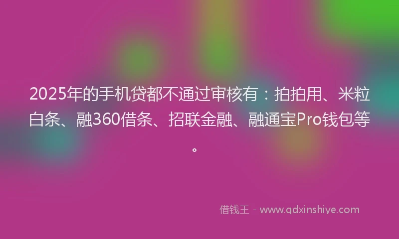 2025年的手机贷都不通过审核有：拍拍用、米粒白条、融360借条、招联金融、融通宝Pro钱包等。