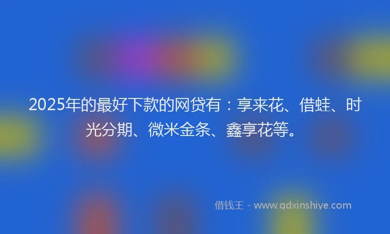 2025年的最好下款的网贷有：享来花、借蛙、时光分期、微米金条、鑫享花等。