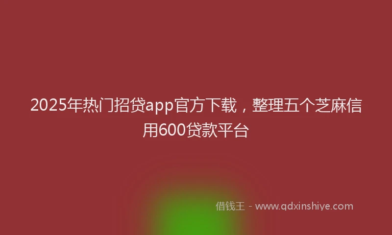 2025年热门招贷app官方下载，整理五个芝麻信用600贷款平台