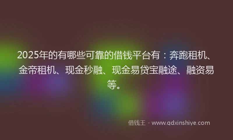 2025年的有哪些可靠的借钱平台有：奔跑租机、金帝租机、现金秒融、现金易贷宝融途、融资易等。