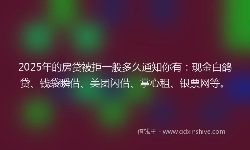 2025年的房贷被拒一般多久通知你有：现金白鸽贷、钱袋瞬借、美团闪借、掌心租、银票网等。