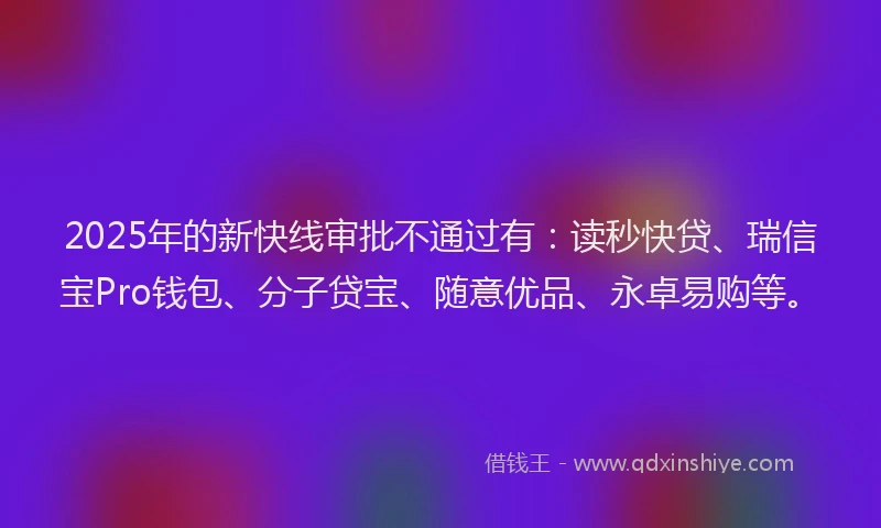2025年的新快线审批不通过有：读秒快贷、瑞信宝Pro钱包、分子贷宝、随意优品、永卓易购等。
