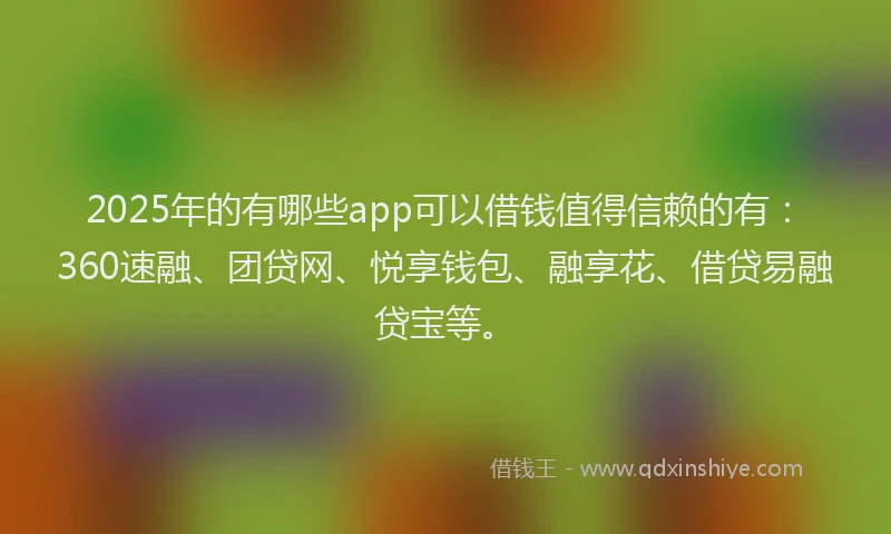 2025年的有哪些app可以借钱值得信赖的有：360速融、团贷网、悦享钱包、融享花、借贷易融贷宝等。
