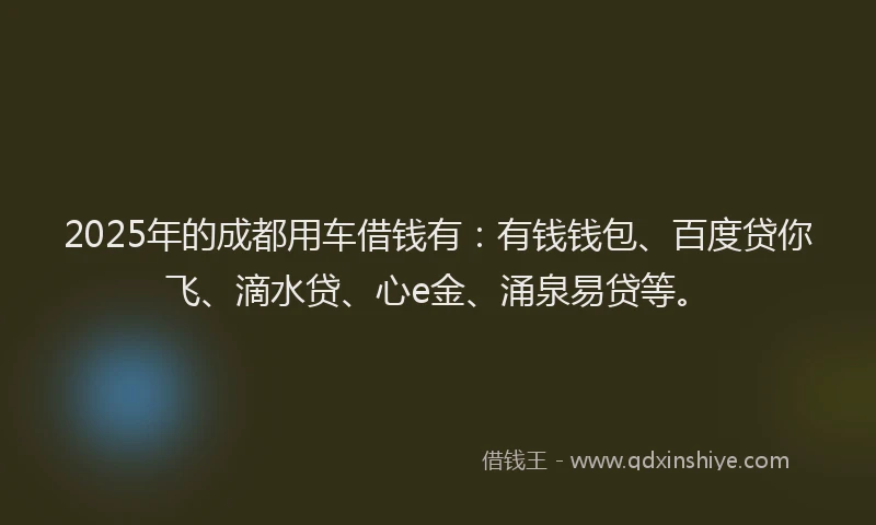 2025年的成都用车借钱有：有钱钱包、百度贷你飞、滴水贷、心e金、涌泉易贷等。