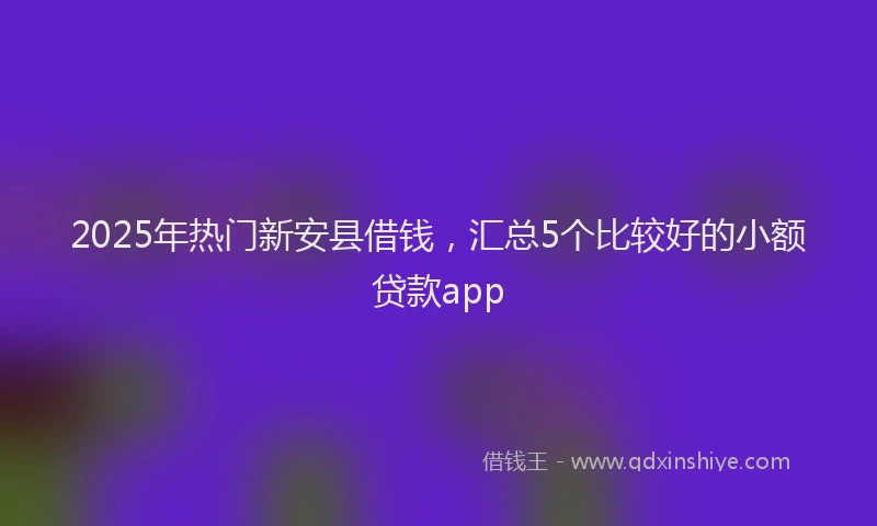 2025年热门新安县借钱，汇总5个比较好的小额贷款app