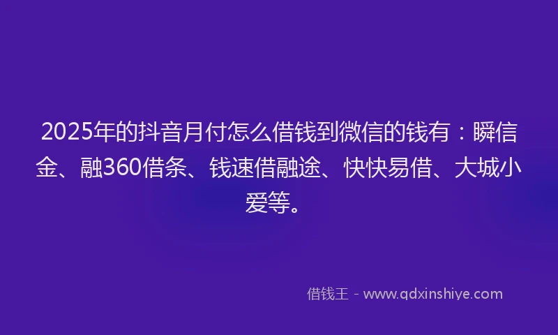 2025年的抖音月付怎么借钱到微信的钱有：瞬信金、融360借条、钱速借融途、快快易借、大城小爱等。