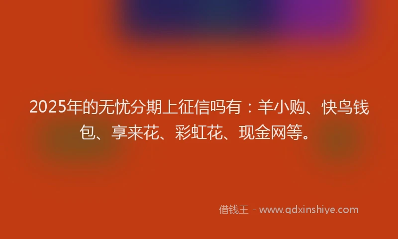 2025年的无忧分期上征信吗有：羊小购、快鸟钱包、享来花、彩虹花、现金网等。