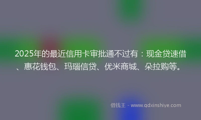 2025年的最近信用卡审批通不过有：现金贷速借、惠花钱包、玛瑙信贷、优米商城、朵拉购等。
