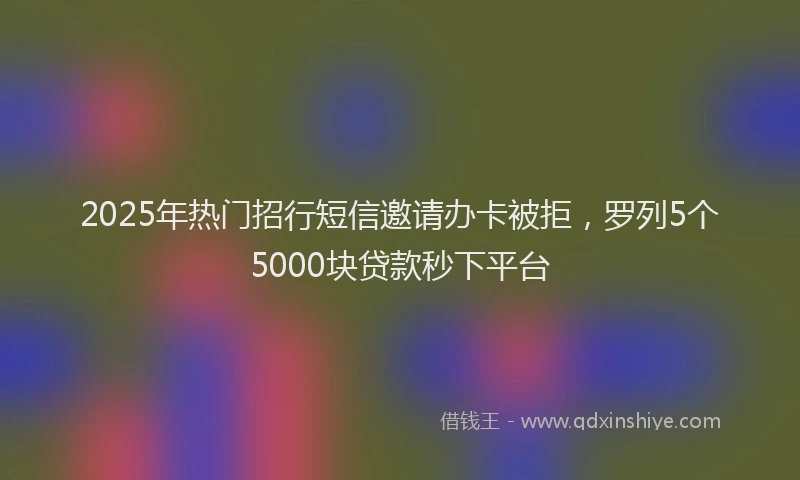 2025年热门招行短信邀请办卡被拒，罗列5个5000块贷款秒下平台