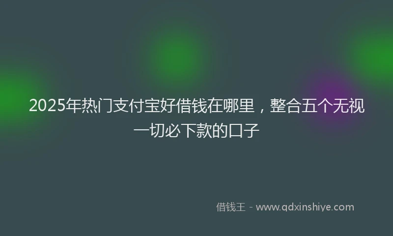 2025年热门支付宝好借钱在哪里，整合五个无视一切必下款的口子