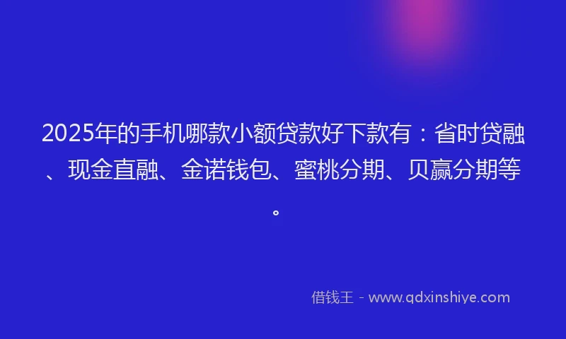 2025年的手机哪款小额贷款好下款有：省时贷融、现金直融、金诺钱包、蜜桃分期、贝赢分期等。