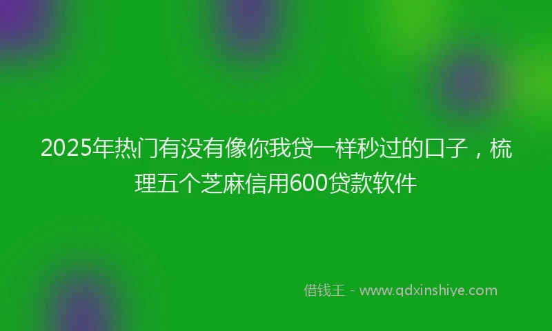 2025年热门有没有像你我贷一样秒过的口子，梳理五个芝麻信用600贷款软件