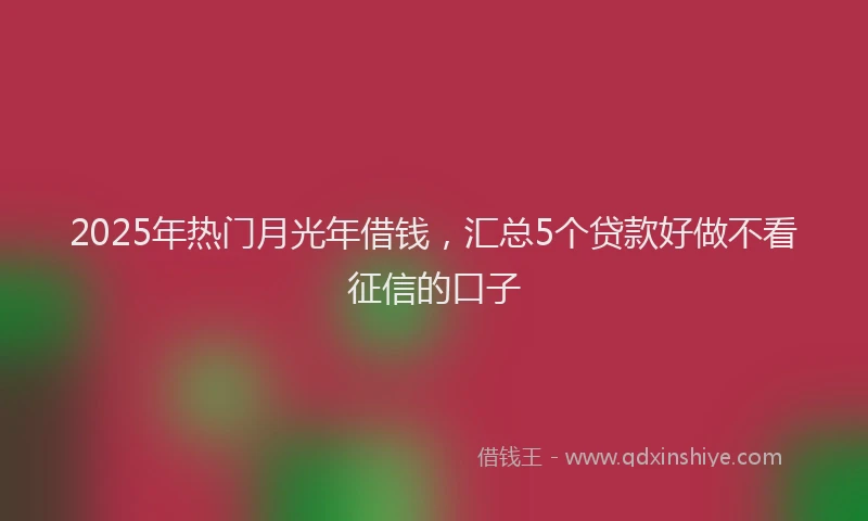 2025年热门月光年借钱，汇总5个贷款好做不看征信的口子