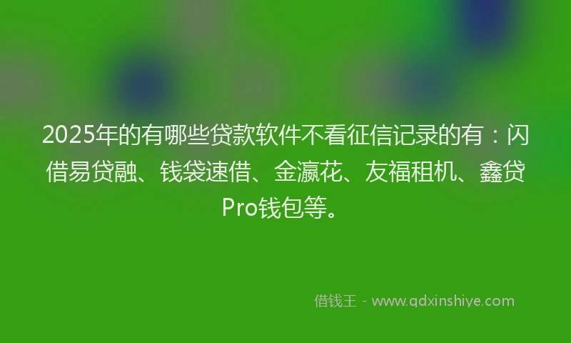 2025年的有哪些贷款软件不看征信记录的有：闪借易贷融、钱袋速借、金瀛花、友福租机、鑫贷Pro钱包等。