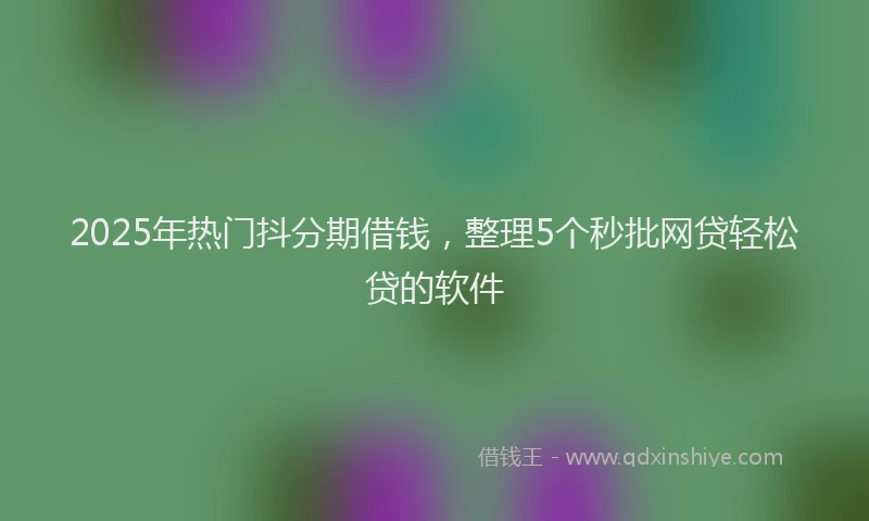 2025年热门抖分期借钱，整理5个秒批网贷轻松贷的软件