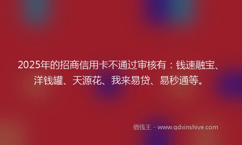 2025年的招商信用卡不通过审核有：钱速融宝、洋钱罐、天源花、我来易贷、易秒通等。