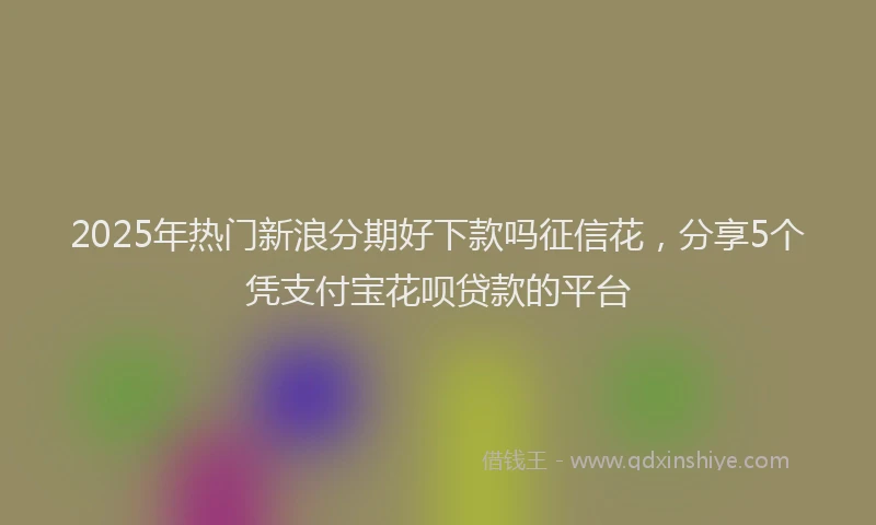 2025年热门新浪分期好下款吗征信花，分享5个凭支付宝花呗贷款的平台