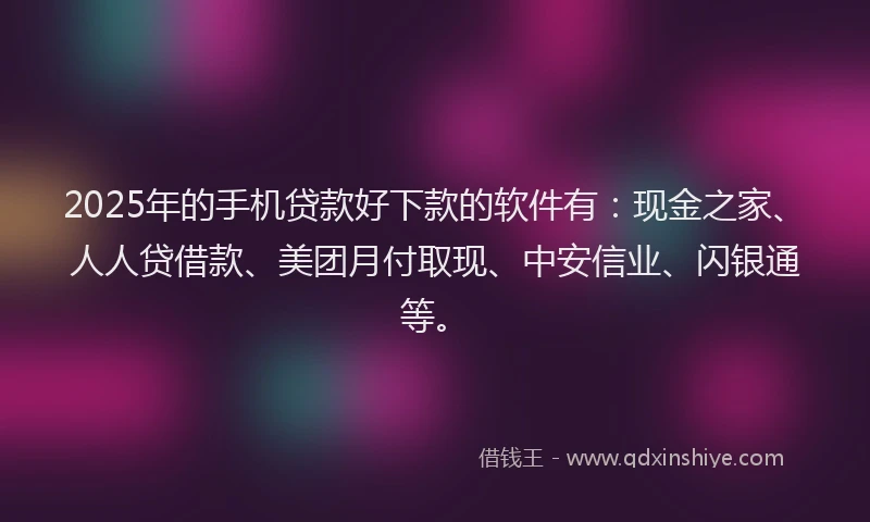 2025年的手机贷款好下款的软件有：现金之家、人人贷借款、美团月付取现、中安信业、闪银通等。