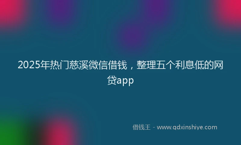 2025年热门慈溪微信借钱，整理五个利息低的网贷app