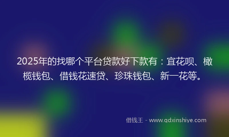 2025年的找哪个平台贷款好下款有：宜花呗、橄榄钱包、借钱花速贷、珍珠钱包、新一花等。