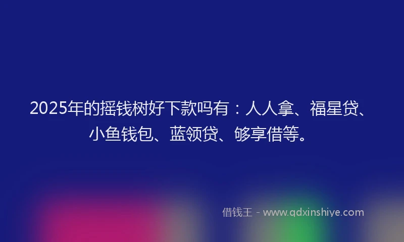 2025年的摇钱树好下款吗有：人人拿、福星贷、小鱼钱包、蓝领贷、够享借等。