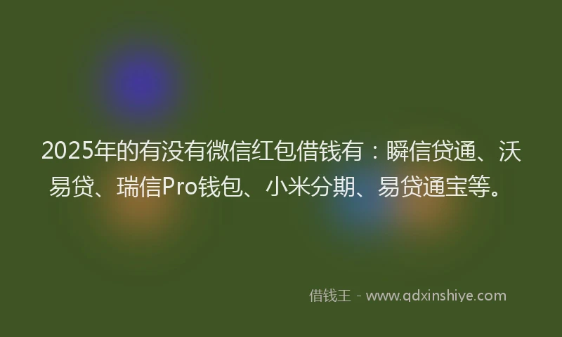 2025年的有没有微信红包借钱有：瞬信贷通、沃易贷、瑞信Pro钱包、小米分期、易贷通宝等。