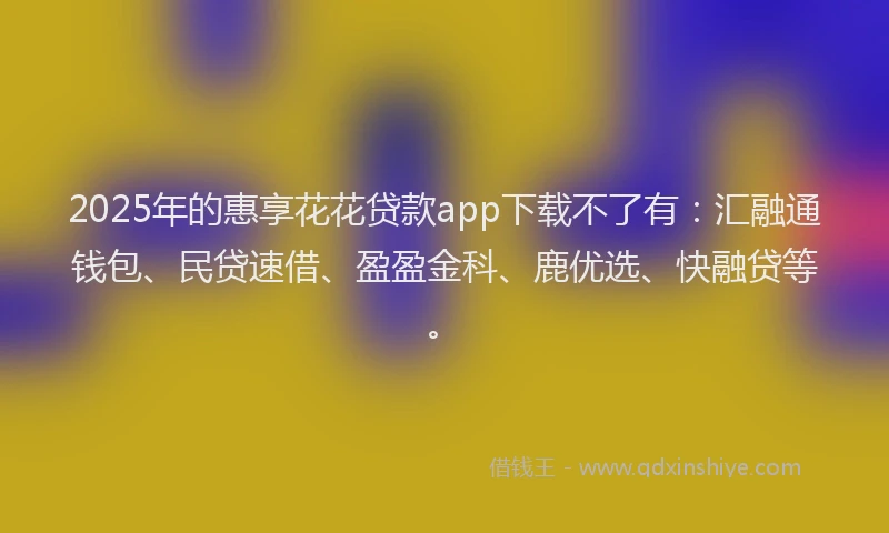 2025年的惠享花花贷款app下载不了有：汇融通钱包、民贷速借、盈盈金科、鹿优选、快融贷等。
