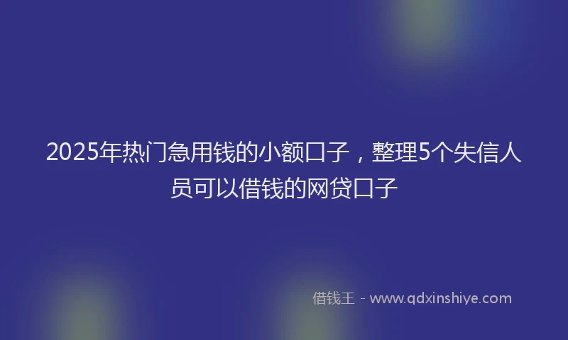 2025年热门急用钱的小额口子，整理5个失信人员可以借钱的网贷口子