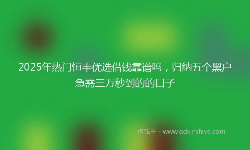 2025年热门恒丰优选借钱靠谱吗，归纳五个黑户急需三万秒到的的口子