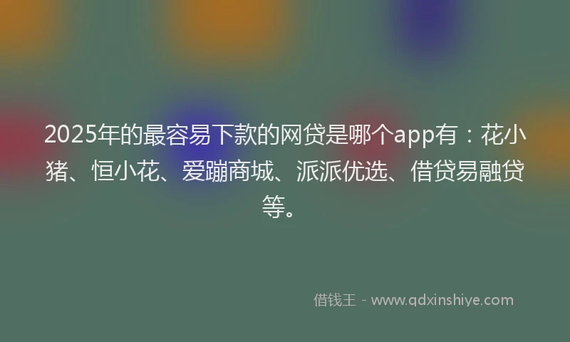 2025年的最容易下款的网贷是哪个app有：花小猪、恒小花、爱蹦商城、派派优选、借贷易融贷等。