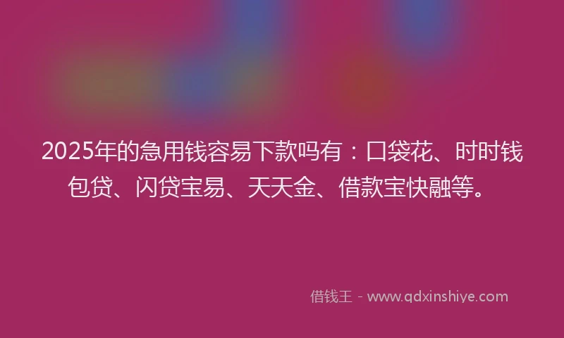 2025年的急用钱容易下款吗有：口袋花、时时钱包贷、闪贷宝易、天天金、借款宝快融等。