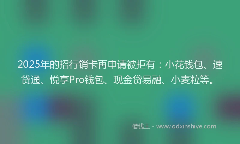 2025年的招行销卡再申请被拒有：小花钱包、速贷通、悦享Pro钱包、现金贷易融、小麦粒等。