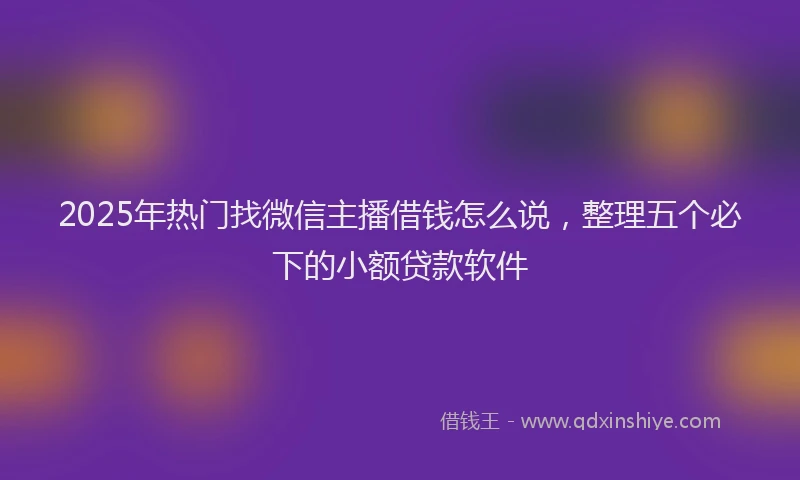 2025年热门找微信主播借钱怎么说，整理五个必下的小额贷款软件