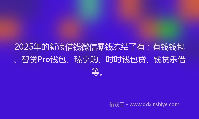 2025年的新浪借钱微信零钱冻结了有：有钱钱包、智贷Pro钱包、臻享购、时时钱包贷、钱贷乐借等。