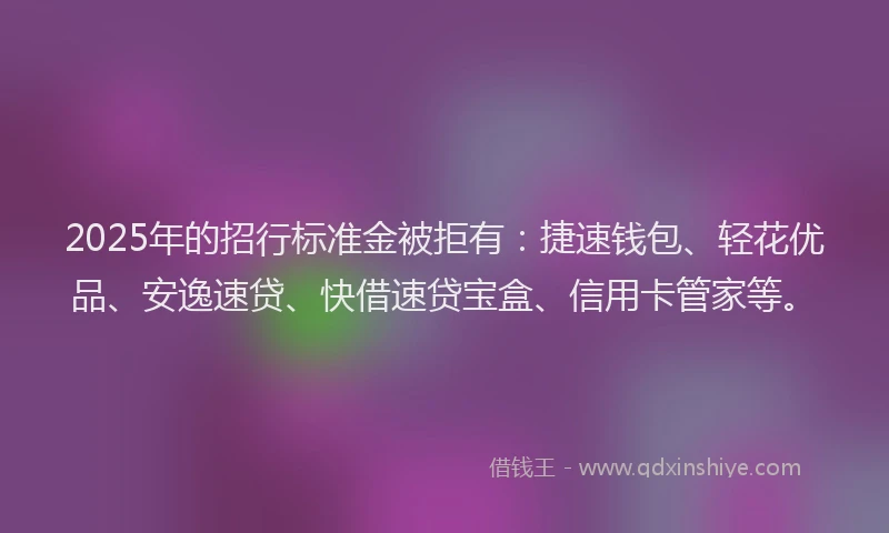 2025年的招行标准金被拒有：捷速钱包、轻花优品、安逸速贷、快借速贷宝盒、信用卡管家等。