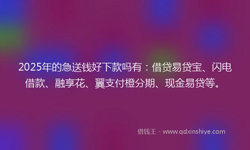 2025年的急送钱好下款吗有：借贷易贷宝、闪电借款、融享花、翼支付橙分期、现金易贷等。