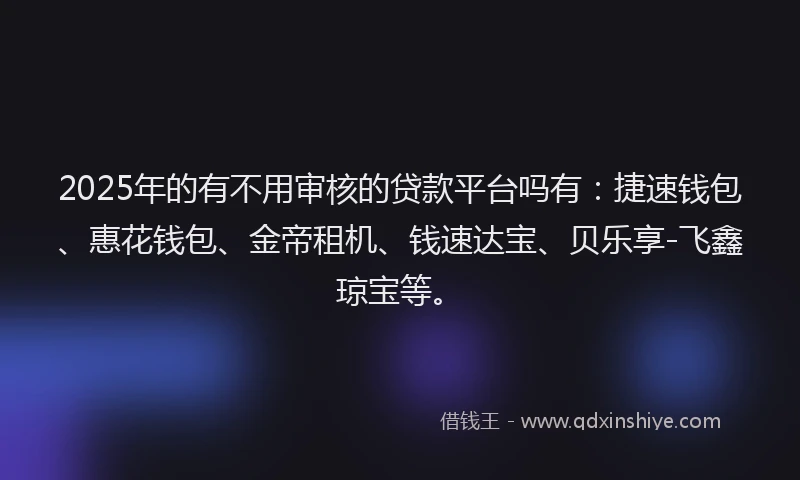 2025年的有不用审核的贷款平台吗有：捷速钱包、惠花钱包、金帝租机、钱速达宝、贝乐享-飞鑫琼宝等。