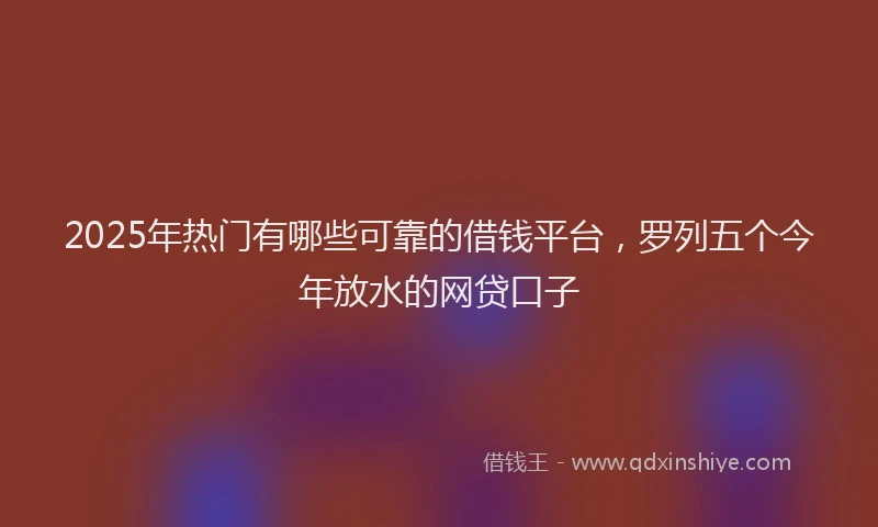 2025年热门有哪些可靠的借钱平台，罗列五个今年放水的网贷口子