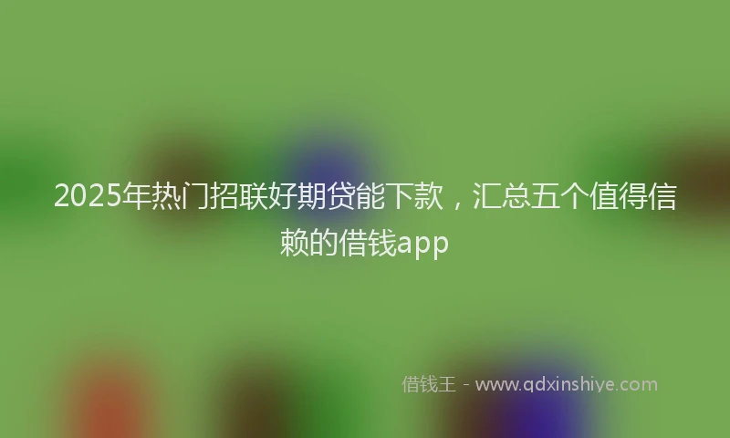 2025年热门招联好期贷能下款，汇总五个值得信赖的借钱app