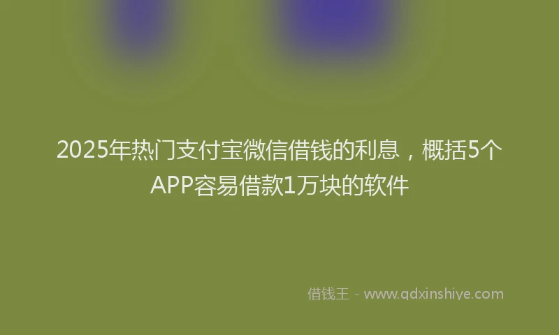 2025年热门支付宝微信借钱的利息，概括5个APP容易借款1万块的软件