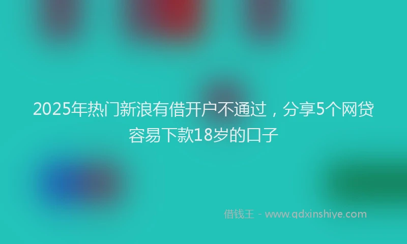 2025年热门新浪有借开户不通过，分享5个网贷容易下款18岁的口子
