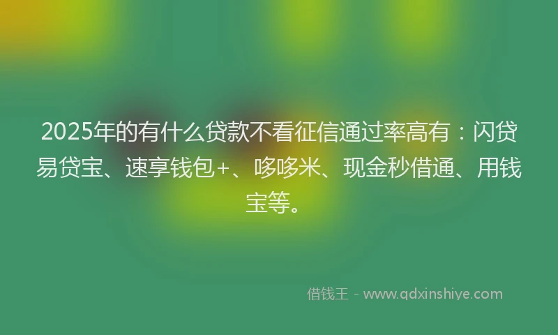 2025年的有什么贷款不看征信通过率高有：闪贷易贷宝、速享钱包+、哆哆米、现金秒借通、用钱宝等。