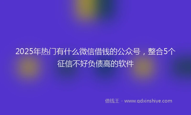 2025年热门有什么微信借钱的公众号，整合5个征信不好负债高的软件