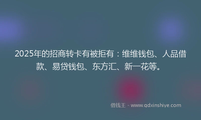 2025年的招商转卡有被拒有：维维钱包、人品借款、易贷钱包、东方汇、新一花等。