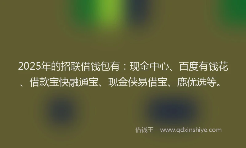2025年的招联借钱包有：现金中心、百度有钱花、借款宝快融通宝、现金侠易借宝、鹿优选等。