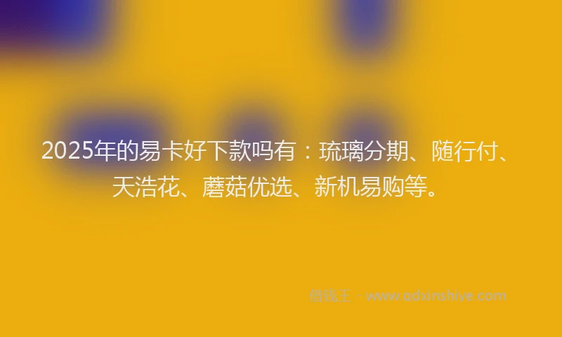 2025年的易卡好下款吗有：琉璃分期、随行付、天浩花、蘑菇优选、新机易购等。