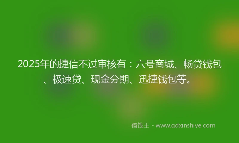 2025年的捷信不过审核有：六号商城、畅贷钱包、极速贷、现金分期、迅捷钱包等。