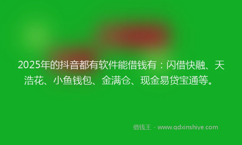 2025年的抖音都有软件能借钱有：闪借快融、天浩花、小鱼钱包、金满仓、现金易贷宝通等。