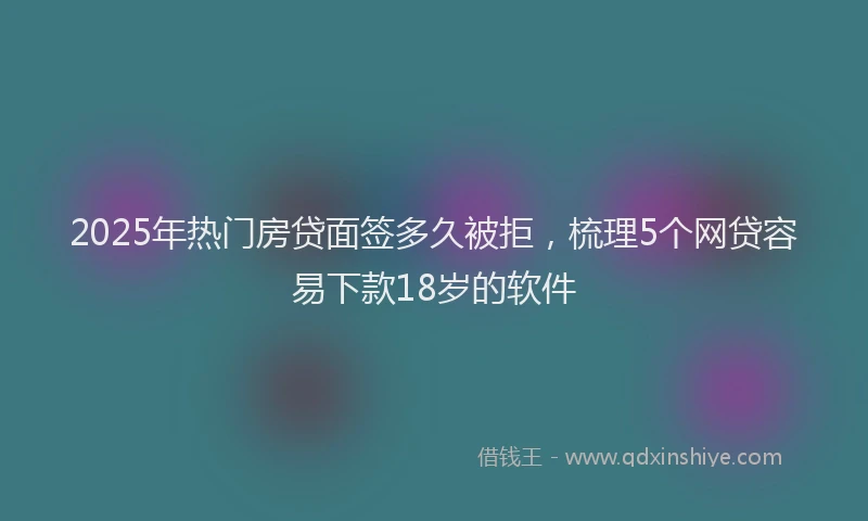 2025年热门房贷面签多久被拒，梳理5个网贷容易下款18岁的软件