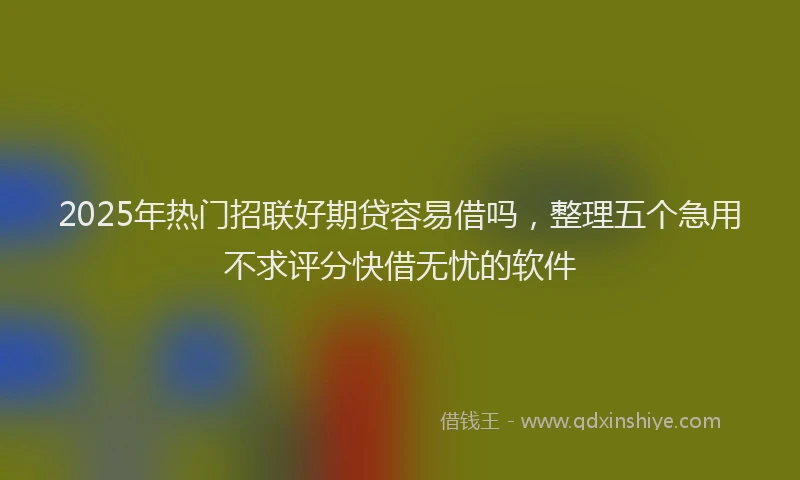2025年热门招联好期贷容易借吗，整理五个急用不求评分快借无忧的软件